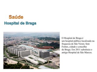 O Hospital de Braga é
um hospital público localizado na
freguesia de São Victor, Sete
Fontes, cidade e concelho
de Braga. Em 2011 substituiu o
antigo Hospital de São Marcos.
 