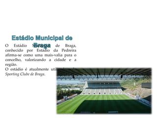 O Estádio Municipal de Braga,
conhecido por Estádio da Pedreira
afirma-se como uma mais-valia para o
concelho, valorizando a cidade e a
região.
O estádio é atualmente utilizado pelo
Sporting Clube de Braga.
 