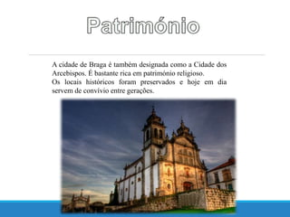 A cidade de Braga é também designada como a Cidade dos
Arcebispos. É bastante rica em património religioso.
Os locais históricos foram preservados e hoje em dia
servem de convívio entre gerações.
 
