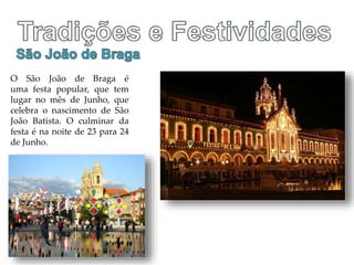 O São João de Braga é
uma festa popular, que tem
lugar no mês de Junho, que
celebra o nascimento de São
João Batista. O culminar da
festa é na noite de 23 para 24
de Junho.
 