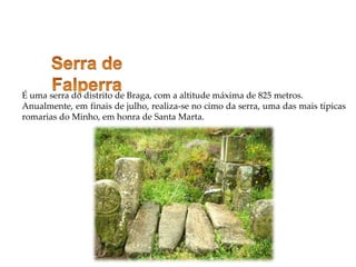 É uma serra do distrito de Braga, com a altitude máxima de 825 metros.
Anualmente, em finais de julho, realiza-se no cimo da serra, uma das mais típicas
romarias do Minho, em honra de Santa Marta.
 