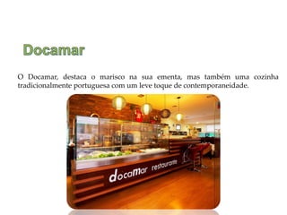 O Docamar, destaca o marisco na sua ementa, mas também uma cozinha
tradicionalmente portuguesa com um leve toque de contemporaneidade.
 