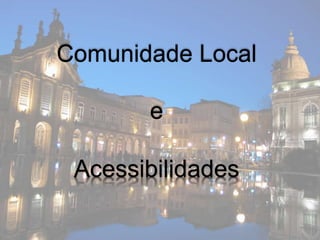 Comunidade Local
Acessibilidades
e
 