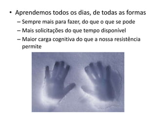 Aprendemos todos os dias, de todas as formasSempre mais para fazer, do que o que se podeMais solicitações do que tempo disponívelMaior carga cognitiva do que a nossa resistência permite