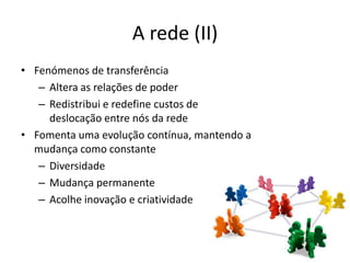 A rede (II)Fenómenos de transferênciaAltera as relações de poderRedistribui e redefine custos de deslocação entre nós da redeFomenta uma evolução contínua, mantendo a mudança como constanteDiversidadeMudança permanenteAcolhe inovação e criatividade