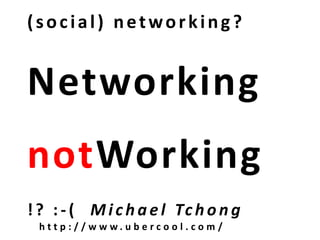 (social) networking?NetworkingnotWorking!? :-(  Michael Tchonghttp://www.ubercool.com/