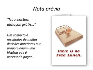 Nota prévia“Não existem almoços grátis…”	Um contexto é resultados de muitas decisões anteriores que proporcionam uma história que é necessário pagar…