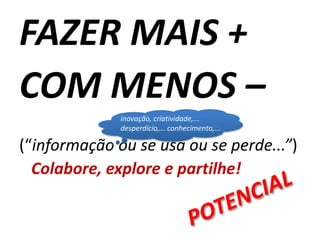 FAZER MAIS + COM MENOS –(“informação ou se usa ou se perde...”)	Colabore, explore e partilhe!inovação, criatividade,...desperdício,... conhecimento,...POTENCIAL