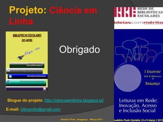 Projeto: Ciência em
 Linha


                            Obrigado



Blogue do projeto: http://cienciaemlinha.blogspot.pt/

E-mail: bibcamilo@gmail.com

                              António Pires - Bragança - Março 2013
 