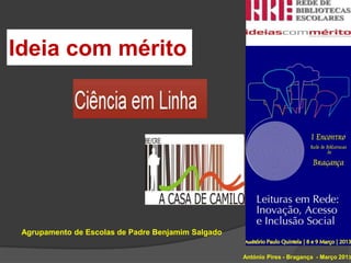 Ideia com mérito




 Agrupamento de Escolas de Padre Benjamim Salgado


                                                    António Pires - Bragança - Março 2013
 