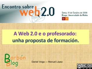 A Web 2.0 e o profesorado:  unha proposta de formación. Experiencias na aula coas TIC: blogs, WebQuest, pizarra dixital   Daniel Veiga --- Manuel López  