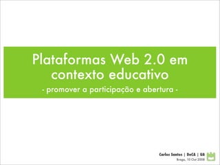 Plataformas Web 2.0 em
   contexto educativo
 - promover a participação e abertura -




                                 Carlos Santos | DeCA | UA
                                          Braga, 10 Out 2008
 