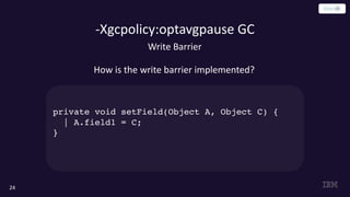 -Xgcpolicy:optavgpause GC
24
Write Barrier
How is the write barrier implemented?
private void setField(Object A, Object C) {
| A.field1 = C;
}
 