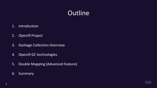 Outline
1. Introduction
2. OpenJ9 Project
3. Garbage Collection Overview
4. OpenJ9 GC technologies
5. Double Mapping (Advanced Feature)
6. Summary
3
 