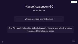 -Xgcpolicy:gencon GC
31
Why do we need a write barrier?
The GC needs to be able to find objects in the nursery which are only
referenced from tenure space
Write Barrier
 
