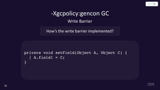 -Xgcpolicy:gencon GC
32
How’s the write barrier implemented?
Write Barrier
private void setField(Object A, Object C) {
| A.field1 = C;
}
 