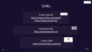 Links
70
Eclipse OpenJ9
https://www.eclipse.org/openj9
https://blog.openj9.org/
AdoptOpenJDK
https://adoptopenjdk.net
Eclipse OMR
https://www.eclipse.org/omr/
Eclipse OMR
 