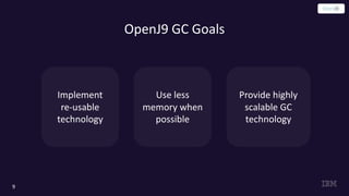 OpenJ9 GC Goals
9
Implement
re-usable
technology
Use less
memory when
possible
Provide highly
scalable GC
technology
 