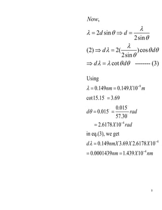 3
,
2 sin
2sin
(2) 2( )cos
2sin
cot -------- (3)
Now
d d
d d
d d

 


  

   
=  =
 =
 =
9
4
4
4
Using
0.149 0.149 10
cot15.15 3.69
0.015
0.015
57.30
2.6178 10
in eq.(3), we get
0.149 3.69 2.6178 10
0.0001439 1.439 10
nm X m
d rad
X rad
d nmX X X
nm X nm



−
−
−
−
= =
=
= =
=
=
= =
 