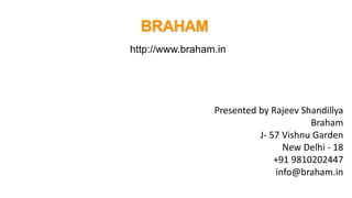 http://www.braham.in
Presented by Rajeev Shandillya
Braham
J- 57 Vishnu Garden
New Delhi - 18
+91 9810202447
info@braham.in
 