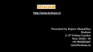 http://www.braham.in
Presented by Rajeev Shandillya
Braham
J- 57 Vishnu Garden
New Delhi - 18
+91 9810202447
info@braham.in
 