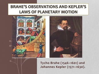Tycho Brahe (1546–1601) and
Johannes Kepler (1571–1630).
BRAHE’S OBSERVATIONS AND KEPLER’S
LAWS OF PLANETARY MOTION
 