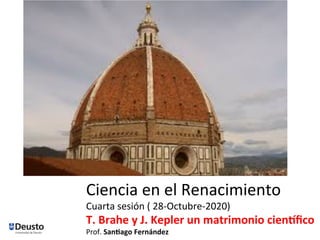 Ciencia	en	el	Renacimiento	
Cuarta	sesión	(	28-Octubre-2020)	
T.	Brahe	y	J.	Kepler	un	matrimonio	cien5ﬁco	
Prof.	San8ago	Fernández	
 