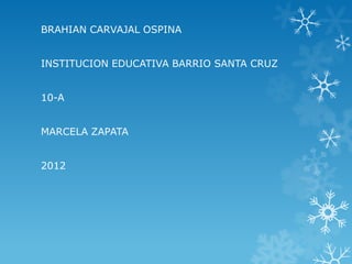 BRAHIAN CARVAJAL OSPINA


INSTITUCION EDUCATIVA BARRIO SANTA CRUZ


10-A


MARCELA ZAPATA


2012
 