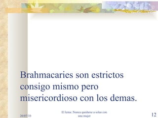 Brahmacaries son estrictos consigo mismo pero misericordioso con los demas. 20/07/10 El lema: Nunca quedarse a solas con una mujer 