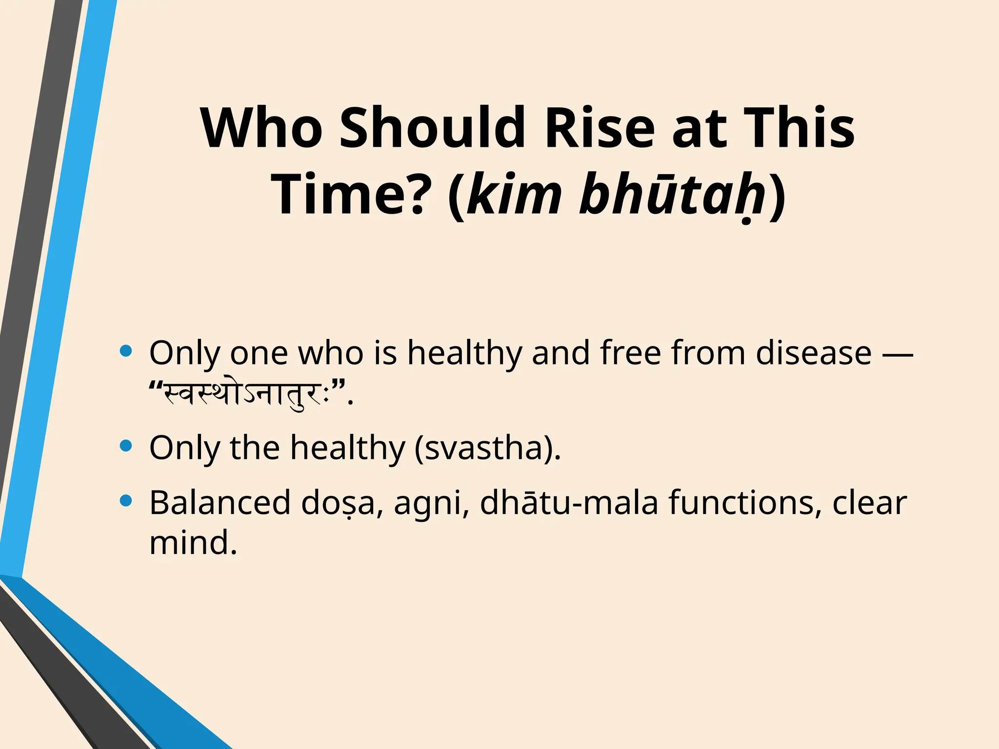 Who Should Rise at This
Time? (kim bhūtaḥ)
• Only one who is healthy and free from disease —
“ ”
स्वस्थोऽनातुरः .
• Only the healthy (svastha).
• Balanced doṣa, agni, dhātu-mala functions, clear
mind.
 