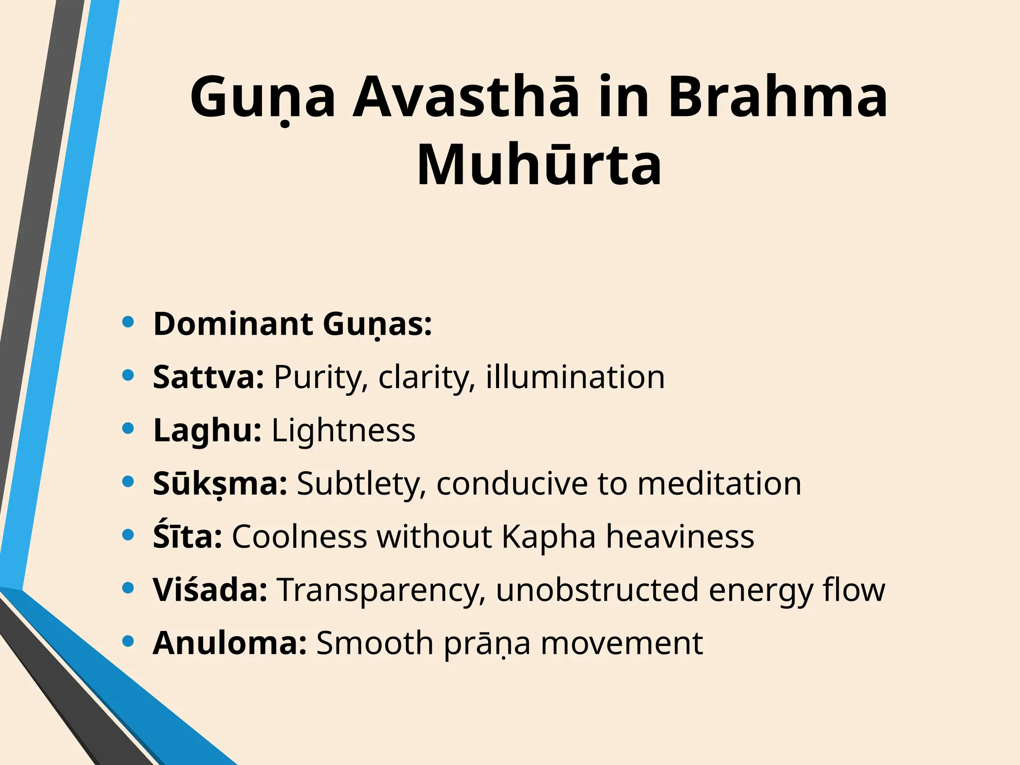 Guṇa Avasthā in Brahma
Muhūrta
• Dominant Guṇas:
• Sattva: Purity, clarity, illumination
• Laghu: Lightness
• Sūkṣma: Subtlety, conducive to meditation
• Śīta: Coolness without Kapha heaviness
• Viśada: Transparency, unobstructed energy flow
• Anuloma: Smooth prāṇa movement
 