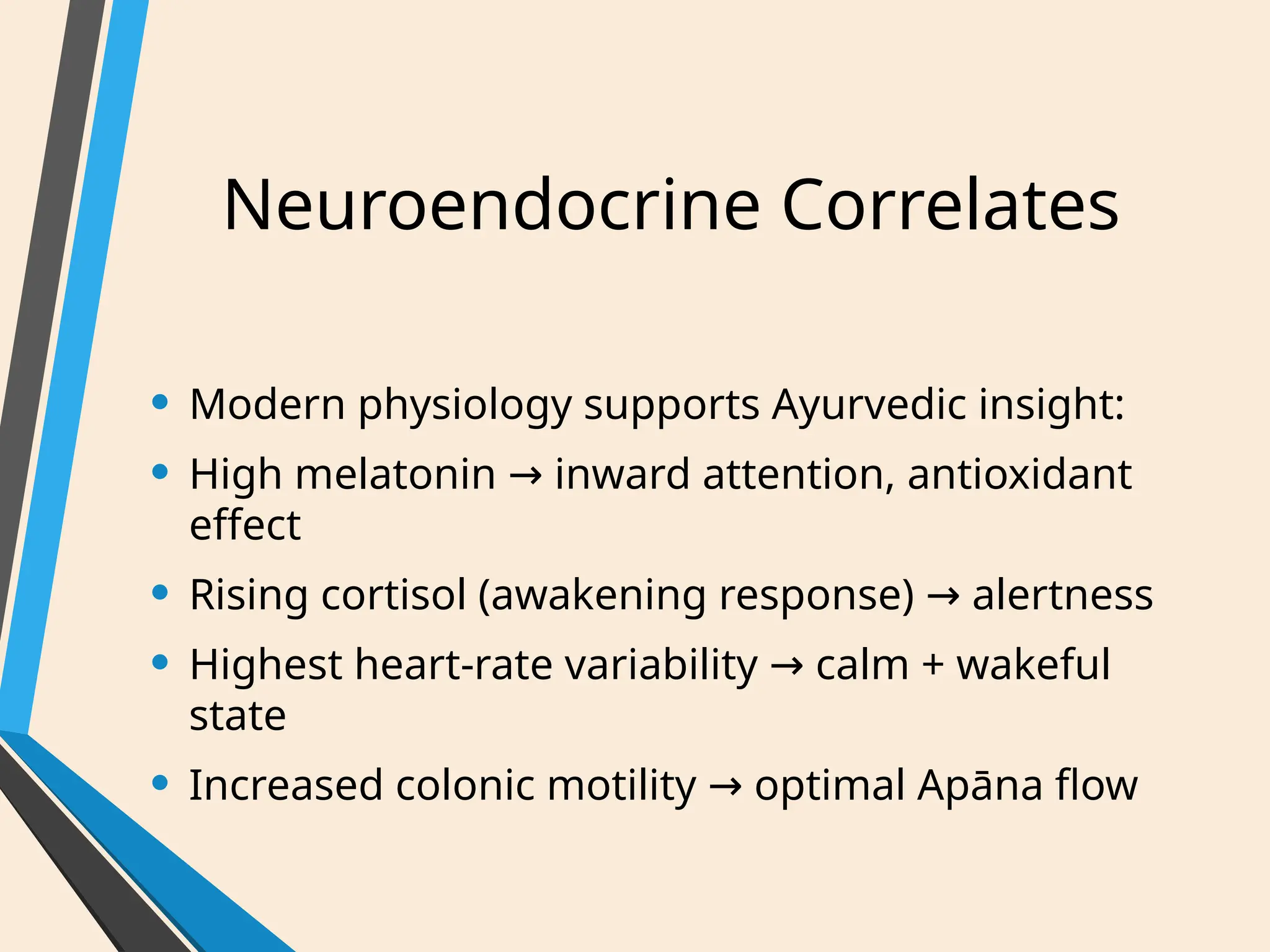 Neuroendocrine Correlates
• Modern physiology supports Ayurvedic insight:
• High melatonin inward attention, antioxidant
→
effect
• Rising cortisol (awakening response) alertness
→
• Highest heart-rate variability calm + wakeful
→
state
• Increased colonic motility optimal Apāna flow
→
 