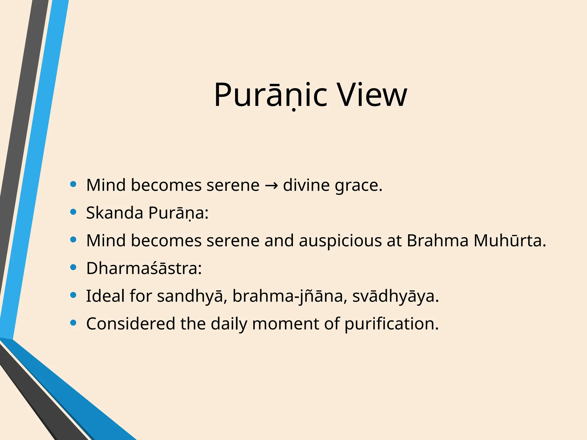 Purāṇic View
• Mind becomes serene divine grace.
→
• Skanda Purāṇa:
• Mind becomes serene and auspicious at Brahma Muhūrta.
• Dharmaśāstra:
• Ideal for sandhyā, brahma-jñāna, svādhyāya.
• Considered the daily moment of purification.
 