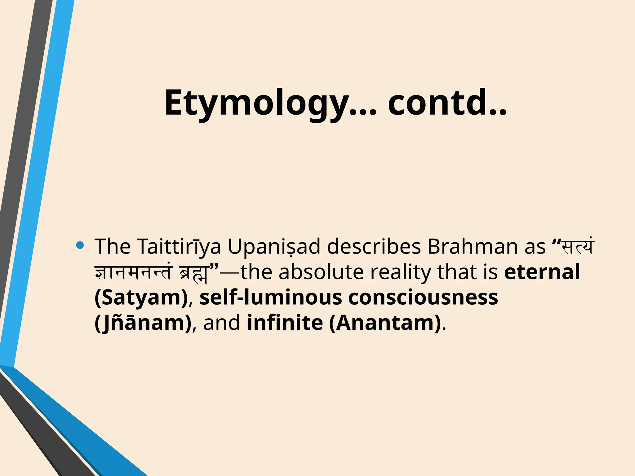 Etymology… contd..
• The Taittirīya Upaniṣad describes Brahman as “सत्यं
”
ज्ञानमनन्तं ब्रह्म —the absolute reality that is eternal
(Satyam), self-luminous consciousness
(Jñānam), and infinite (Anantam).
 
