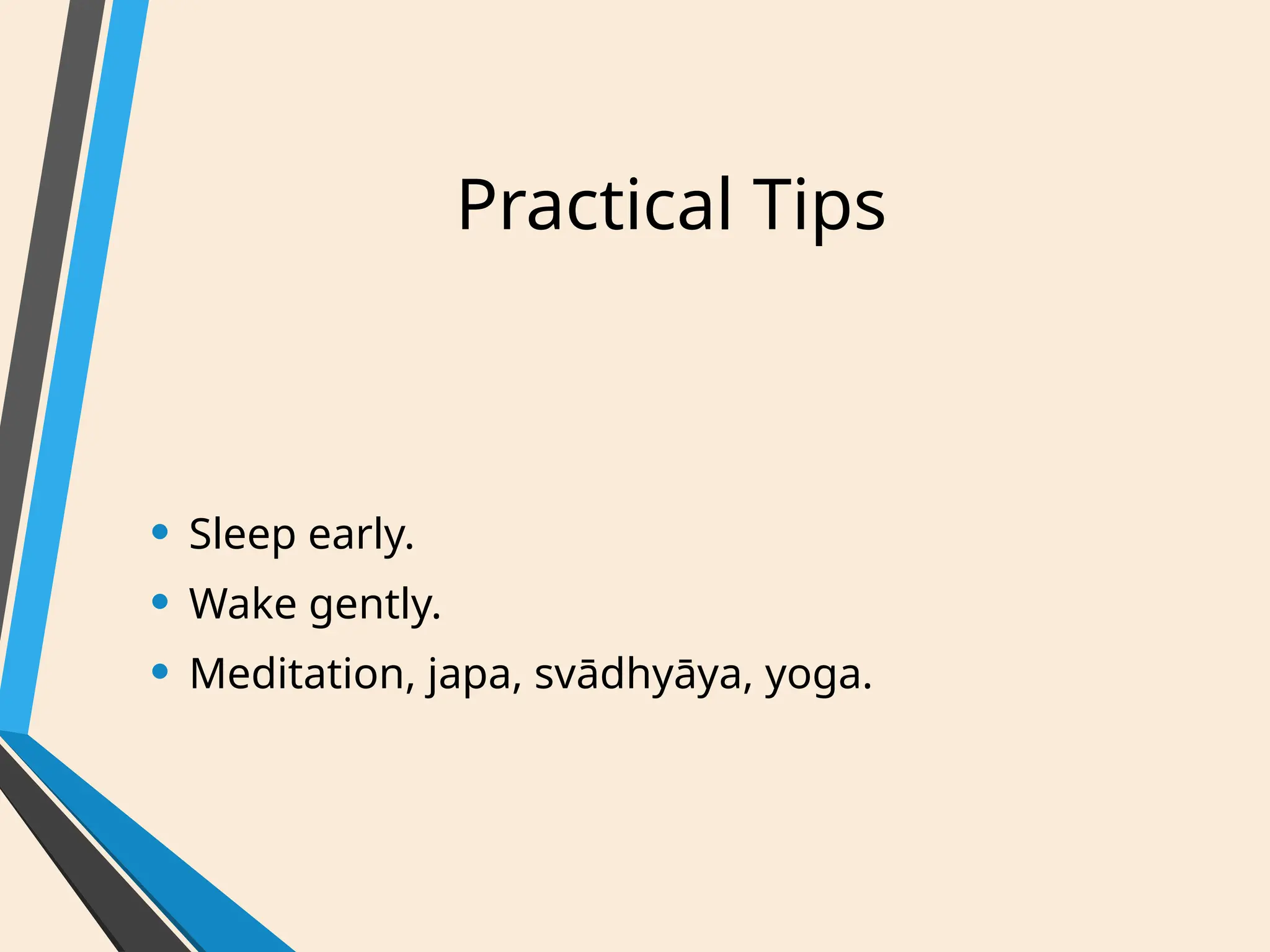 Practical Tips
• Sleep early.
• Wake gently.
• Meditation, japa, svādhyāya, yoga.
 