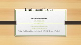 Brahmand Tour
Contact Brahmandtour
+91-7807152124
+91-9560022171
brahmandtour@gmail.com
info@brahmandtour.com
Village Siyal Bagh, Distt. Kullu Manali - 175131, Himachal Pradesh
 