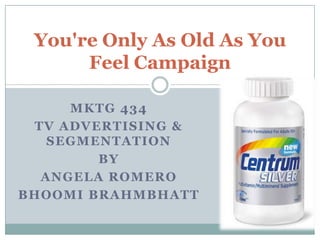 You're Only As Old As You
      Feel Campaign

     MKTG 434
 TV ADVERTISING &
   SEGMENTATION
        BY
  ANGELA ROMERO
BHOOMI BRAHMBHATT
 