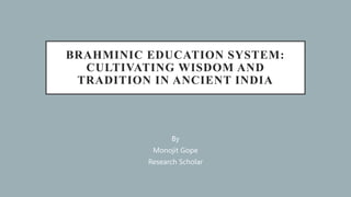 BRAHMINIC EDUCATION SYSTEM:
CULTIVATING WISDOM AND
TRADITION IN ANCIENT INDIA
By
Monojit Gope
Research Scholar
 