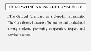 CULTIVATING A SENSE OF COMMUNITY
The Gurukul functioned as a close-knit community.
The Guru fostered a sense of belonging and brotherhood
among students, promoting cooperation, respect, and
service to others.
 