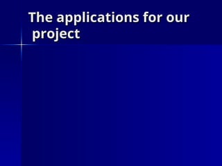 The applications for our
The applications for our
project
project
 