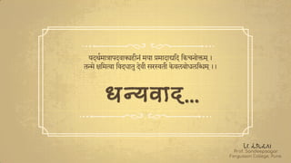 यदर्थमात्राऩदवाक्यहीनं मया प्रमादाद्यलद लकचनोक्तम ्।
तन्मे ऺलमत्वा लवदधातु देवी सरस्वती केवऱबोधऱलिम ्।।
Prof. Sandeepsagar
Fergusson College, Pune.
 