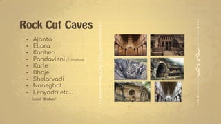 • Ajanta
• Ellora
• Kanheri
• Pandavleni (Trirashmi)
• Karle
• Bhaje
• Shelarvadi
• Naneghat
• Lenyadri etc…
Used ‘Brahmi’
 