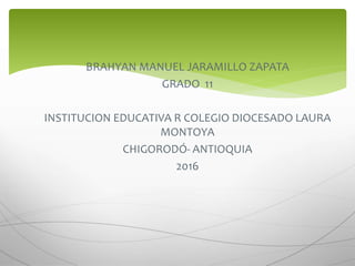 BRAHYAN MANUEL JARAMILLO ZAPATA
GRADO 11
INSTITUCION EDUCATIVA R COLEGIO DIOCESADO LAURA
MONTOYA
CHIGORODÓ- ANTIOQUIA
2016
 