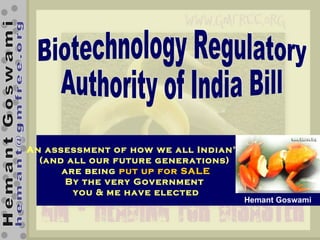Biotechnology Regulatory  Authority of India Bill An assessment of how we all Indian’s  (and all our future generations)  are being  put up for SALE By the very Government  you & me have elected Hemant Goswami 