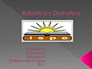 Robótica y Domotica. Calderón I. Andrada B. Moyano A. Profesor: René López 2011 