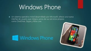 Windows Phone
 Un sistema operativo móvil desarrollado por Microsoft, ofrece una nueva
interfaz de usuario que integra varios de sus servicios propios
como OneDrive, Skype y Xbox Live.
 