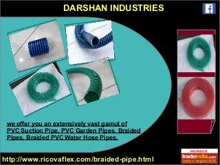 DARSHAN INDUSTRIES 
we offer you an extensively vast gamut of 
PVC Suction Pipe, PVC Garden Pipes, Braided 
Pipes, Braided PVC Water Hose Pipes, 
http://www.ricovaflex.com/braided-pipe.html 
 