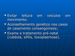 
Evitar leitura em veículos em
Evitar leitura em veículos em
movimento;
movimento;

Aconselhamento genético nos casos
Aconselhamento genético nos casos
de casamento consangüíneos;
de casamento consangüíneos;

Exame e tratamento pré-natal
Exame e tratamento pré-natal
(rubéola, sífilis, toxoplasmose).
(rubéola, sífilis, toxoplasmose).
 