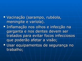 
Vacinação (sarampo, rubéola,
Vacinação (sarampo, rubéola,
meningite e varíola).
meningite e varíola).

Inflamação nos olhos e infecção na
Inflamação nos olhos e infecção na
garganta e nos dentes devem ser
garganta e nos dentes devem ser
tratados para evitar focos infecciosos
tratados para evitar focos infecciosos
que poderão afetar a visão;
que poderão afetar a visão;

Usar equipamentos de segurança no
Usar equipamentos de segurança no
trabalho;
trabalho;
 