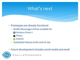 What’s next


Prototypes are already functional
  Braille Messenger will be available for
    Windows Phone 7
    iPhone
    Android
  Scheduled release at the end of July

Future development includes social media and email
 